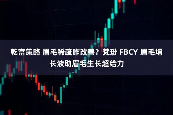 乾富策略 眉毛稀疏咋改善？梵玢 FBCY 眉毛增长液助眉毛生长超给力