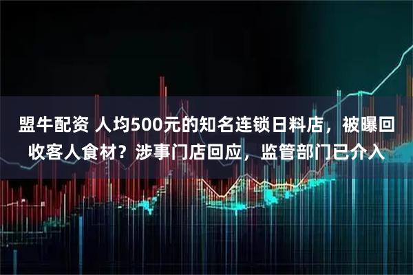 盟牛配资 人均500元的知名连锁日料店，被曝回收客人食材？涉事门店回应，监管部门已介入