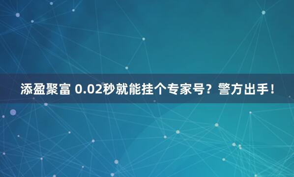 添盈聚富 0.02秒就能挂个专家号？警方出手！