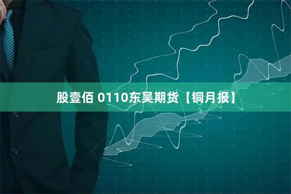 股壹佰 0110东吴期货【铜月报】