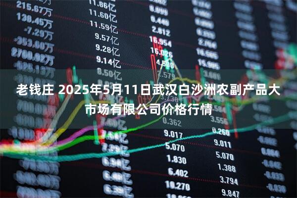老钱庄 2025年5月11日武汉白沙洲农副产品大市场有限公司价格行情
