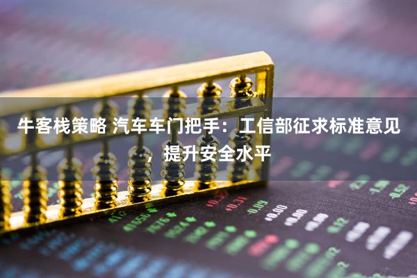 牛客栈策略 汽车车门把手：工信部征求标准意见，提升安全水平