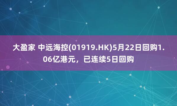 大盈家 中远海控(01919.HK)5月22日回购1.06亿港元，已连续5日回购