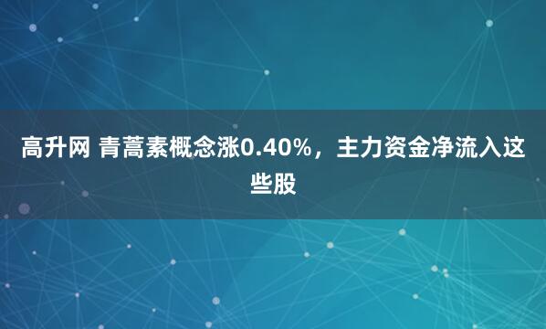 高升网 青蒿素概念涨0.40%，主力资金净流入这些股
