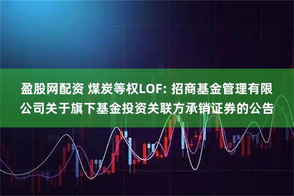 盈股网配资 煤炭等权LOF: 招商基金管理有限公司关于旗下基金投资关联方承销证券的公告
