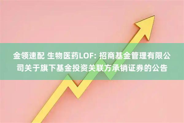 金领速配 生物医药LOF: 招商基金管理有限公司关于旗下基金投资关联方承销证券的公告