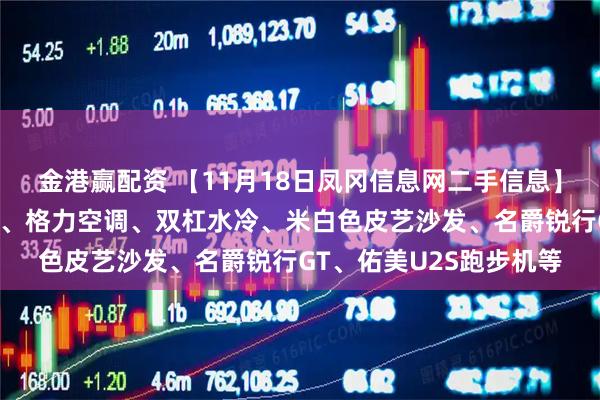 金港赢配资 【11月18日凤冈信息网二手信息】电炉子茶几、休闲沙发、格力空调、双杠水冷、米白色皮艺沙发、名爵锐行GT、佑美U2S跑步机等