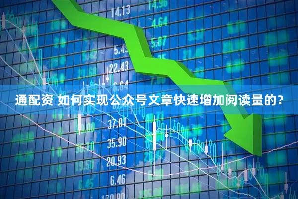 通配资 如何实现公众号文章快速增加阅读量的？