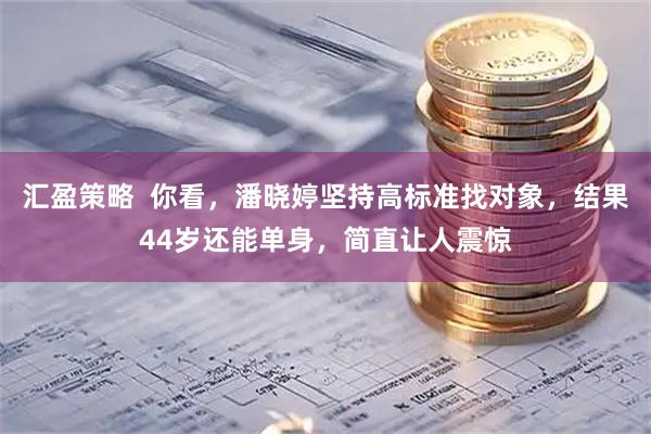 汇盈策略  你看，潘晓婷坚持高标准找对象，结果44岁还能单身，简直让人震惊