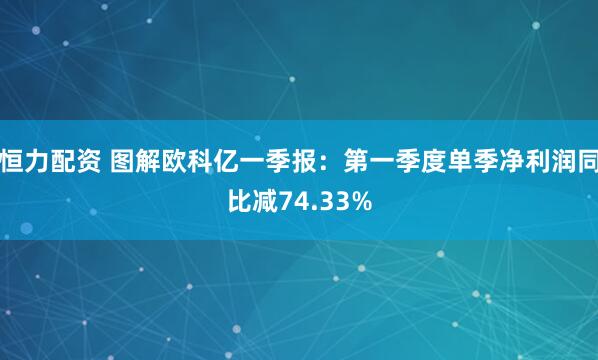 恒力配资 图解欧科亿一季报：第一季度单季净利润同比减74.33%