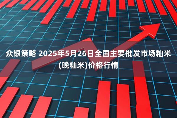 众银策略 2025年5月26日全国主要批发市场籼米(晚籼米)价格行情