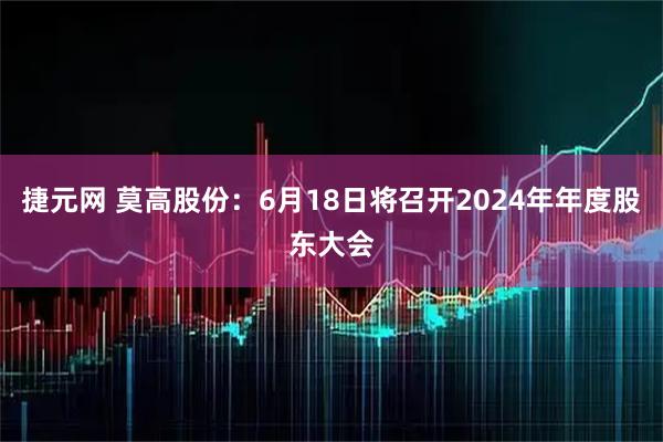 捷元网 莫高股份：6月18日将召开2024年年度股东大会