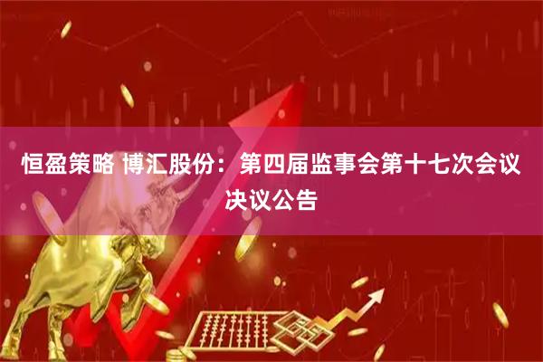 恒盈策略 博汇股份：第四届监事会第十七次会议决议公告