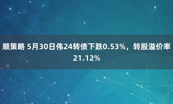 顺策略 5月30日伟24转债下跌0.53%，转股溢价率21.12%