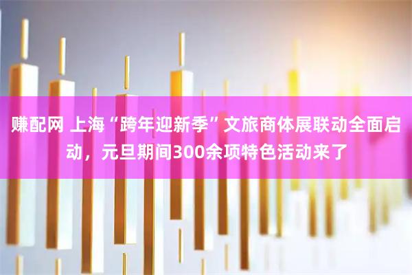 赚配网 上海“跨年迎新季”文旅商体展联动全面启动，元旦期间300余项特色活动来了
