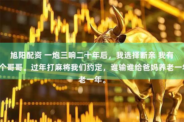 旭阳配资 一炮三响二十年后，我选择断亲 我有三个哥哥。过年打麻将我们约定，谁输谁给爸妈养老一年。