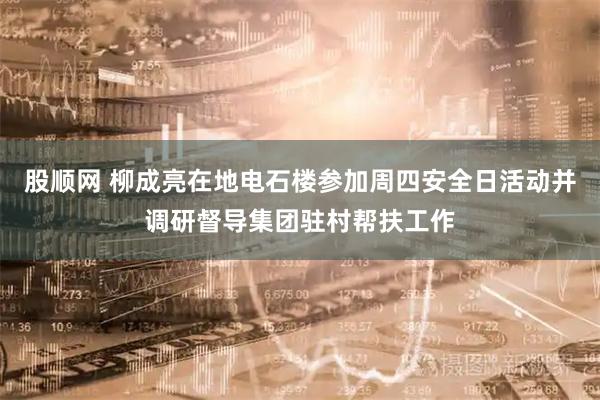股顺网 柳成亮在地电石楼参加周四安全日活动并调研督导集团驻村帮扶工作