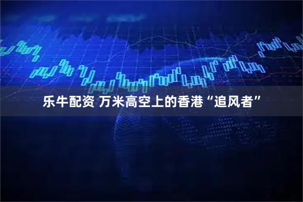 乐牛配资 万米高空上的香港“追风者”
