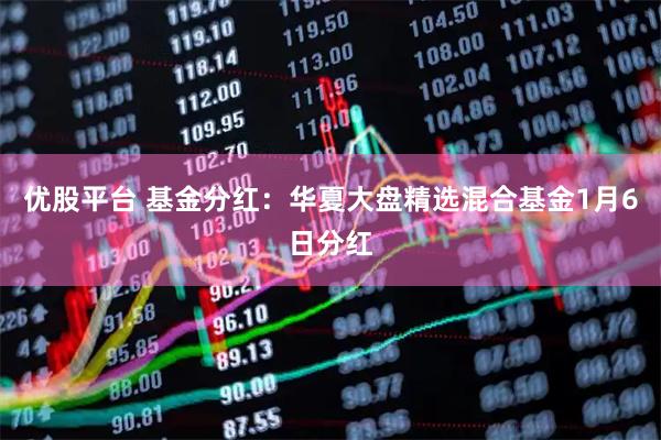 优股平台 基金分红：华夏大盘精选混合基金1月6日分红