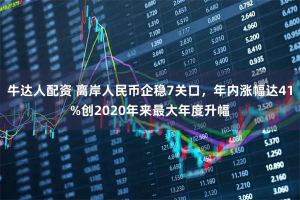 牛达人配资 离岸人民币企稳7关口，年内涨幅达41%创2020年来最大年度升幅
