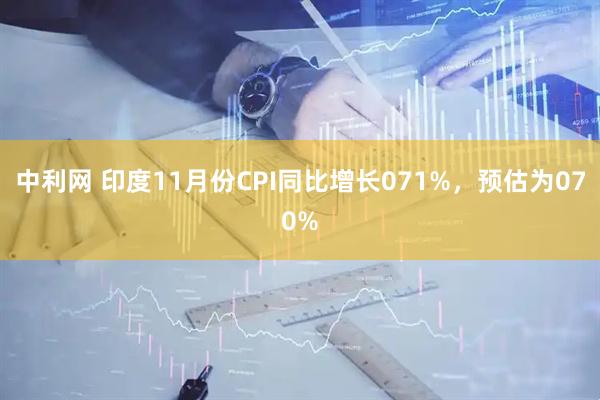 中利网 印度11月份CPI同比增长071%，预估为070%