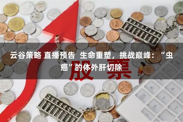 云谷策略 直播预告  生命重塑，挑战巅峰：“虫癌”的体外肝切除