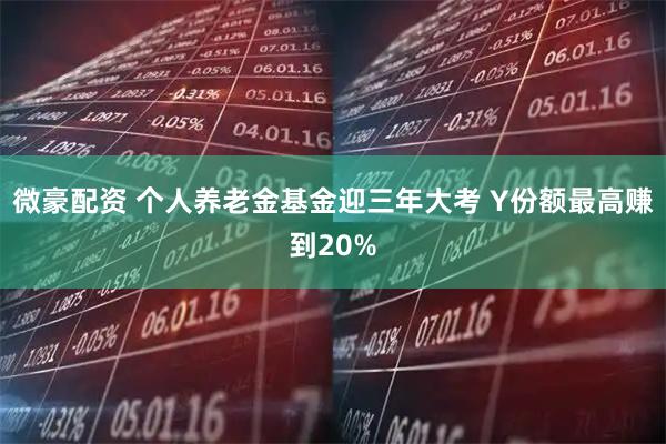 微豪配资 个人养老金基金迎三年大考 Y份额最高赚到20%