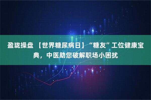 盈珑操盘 【世界糖尿病日】“糖友”工位健康宝典，中医助您破解职场小困扰