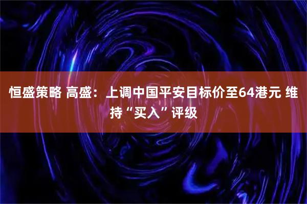 恒盛策略 高盛：上调中国平安目标价至64港元 维持“买入”评级