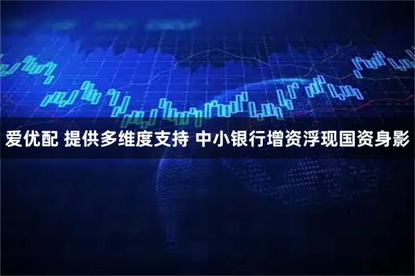 爱优配 提供多维度支持 中小银行增资浮现国资身影