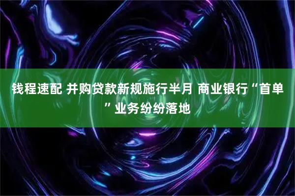 钱程速配 并购贷款新规施行半月 商业银行“首单”业务纷纷落地